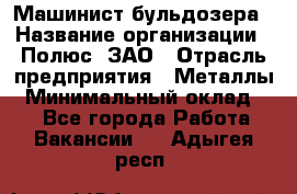 Машинист бульдозера › Название организации ­ Полюс, ЗАО › Отрасль предприятия ­ Металлы › Минимальный оклад ­ 1 - Все города Работа » Вакансии   . Адыгея респ.